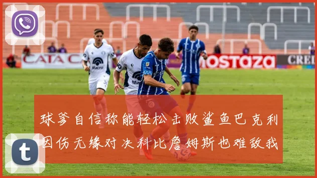 球爹自信称能轻松击败鲨鱼巴克利因伤无缘对决科比詹姆斯也难敌我